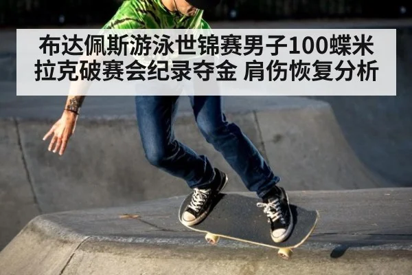 布达佩斯游泳世锦赛男子100蝶米拉克破赛会纪录夺金 肩伤恢复分析