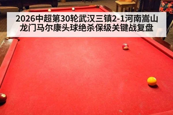 2026中超第30轮武汉三镇2-1河南嵩山龙门马尔康头球绝杀保级关键战复盘
