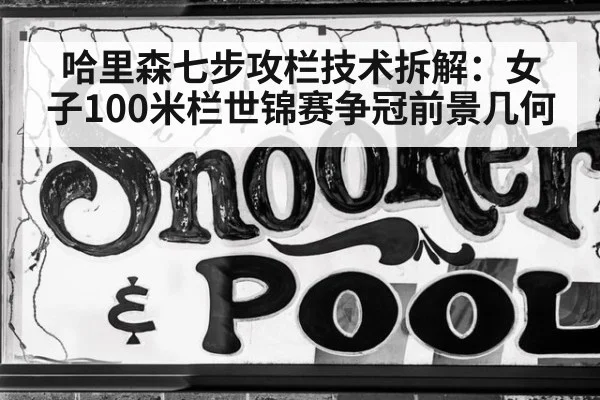 哈里森七步攻栏技术拆解:女子100米栏世锦赛争冠前景几何