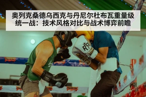 奥列克桑德乌西克与丹尼尔杜布瓦重量级统一战:技术风格对比与战术博弈前瞻