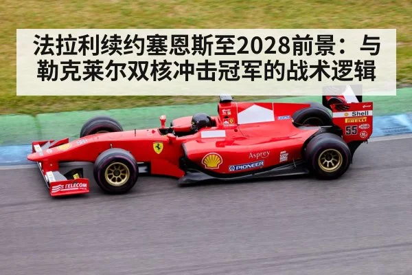 法拉利续约塞恩斯至2028前景:与勒克莱尔双核冲击冠军的战术逻辑